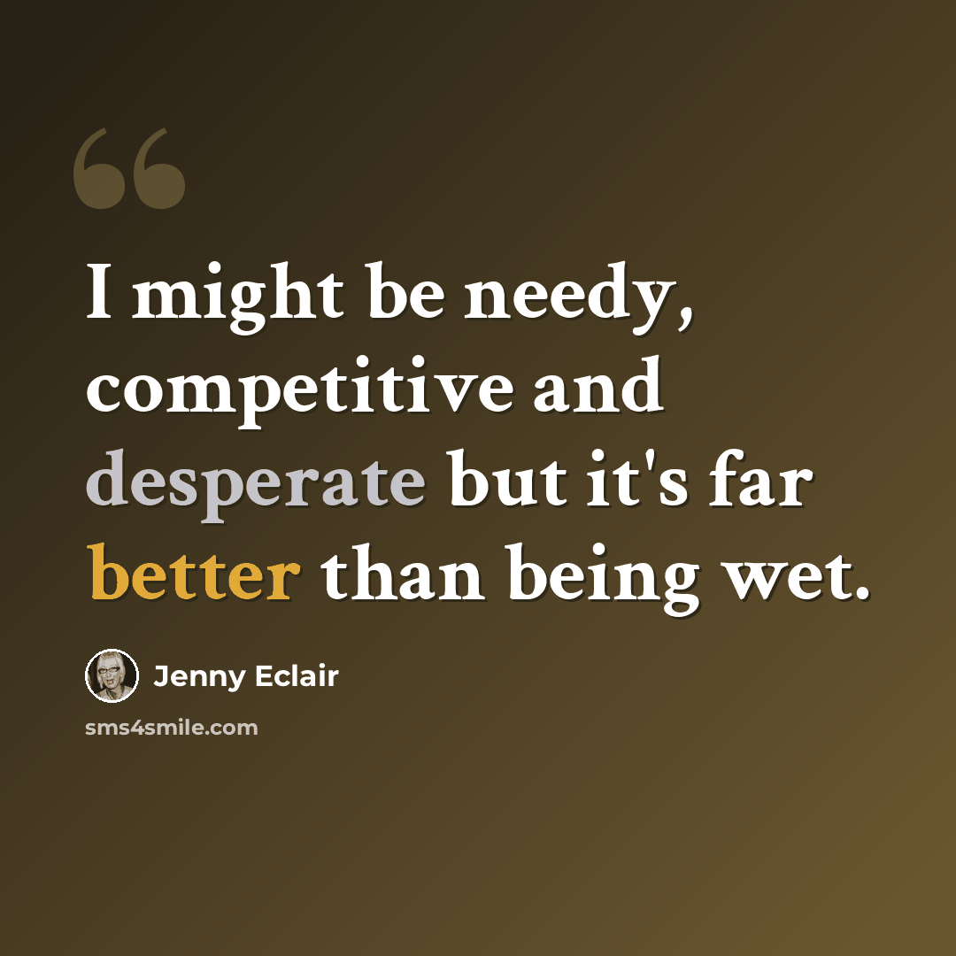 “I might be needy, competitive and desperate but it's far better than being wet.” quote by Jenny Eclair