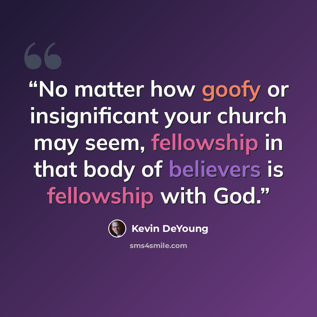“No matter how goofy or insignificant your church may seem, fellowship in that body of believers is fellowship with God.” quote by Kevin DeYoung