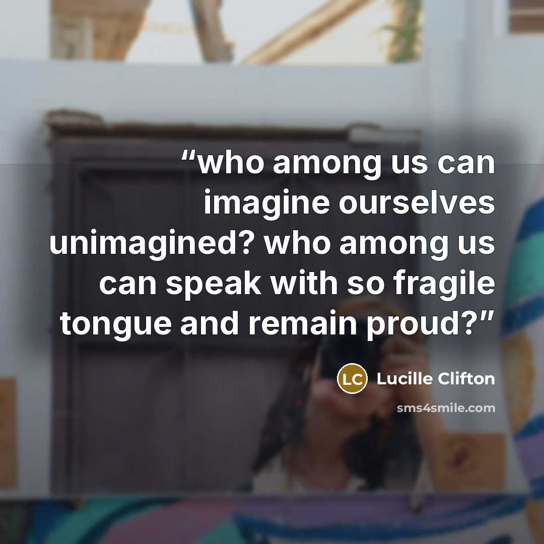 “who among us can imagine ourselves unimagined? who among us can speak with so fragile tongue and remain proud?” quote by Lucille Clifton