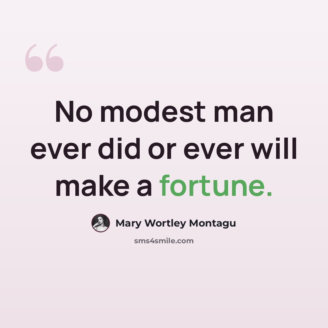 “No modest man ever did or ever will make a fortune.” quote by Mary Wortley Montagu