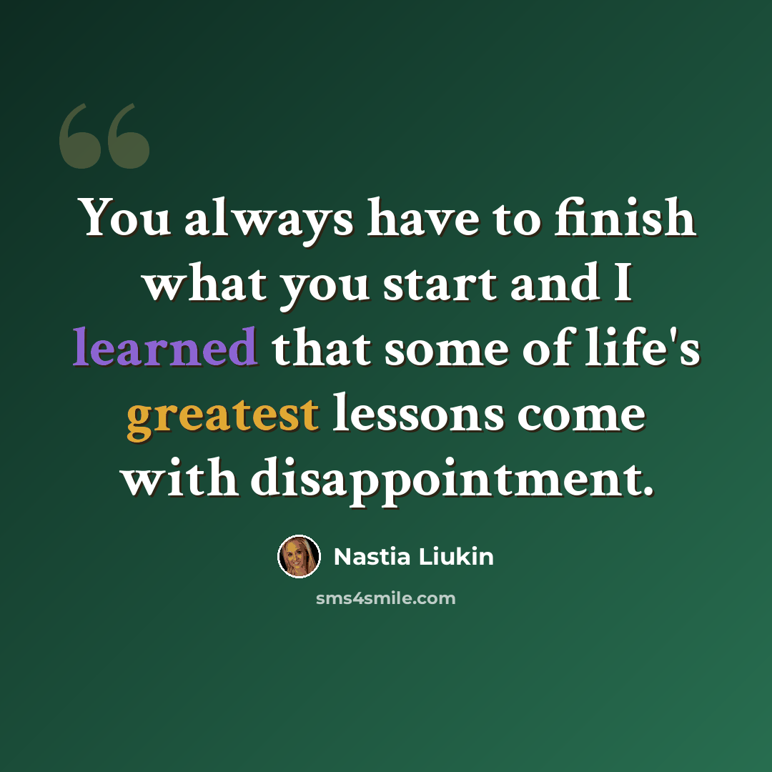 “You always have to finish what you start and I learned that some of life's greatest lessons come with disappointment.” quote by Nastia Liukin