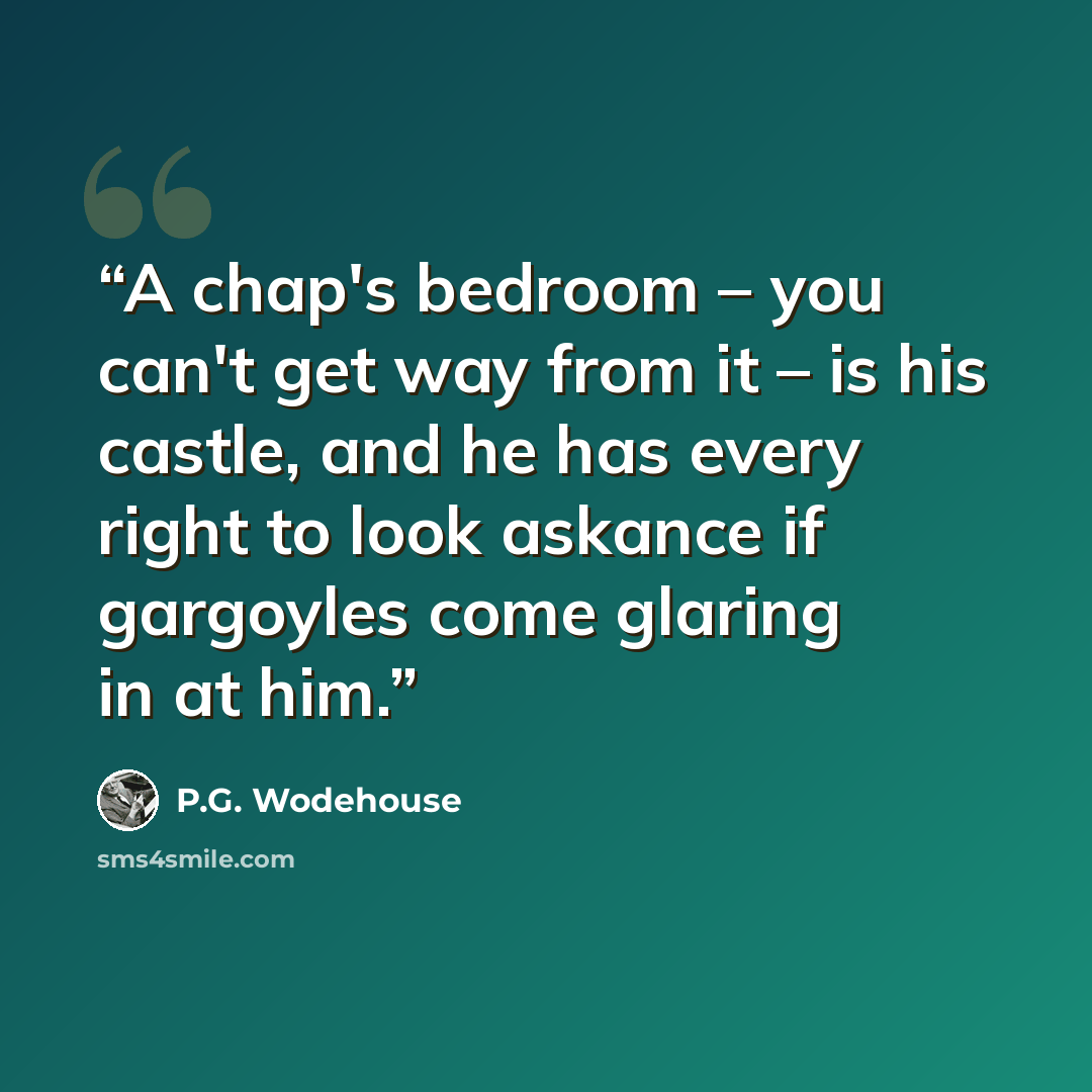 “A chap's bedroom – you can't get way from it – is his castle, and he has every right to look askance if gargoyles come glaring in at him.” quote by P.G. Wodehouse
