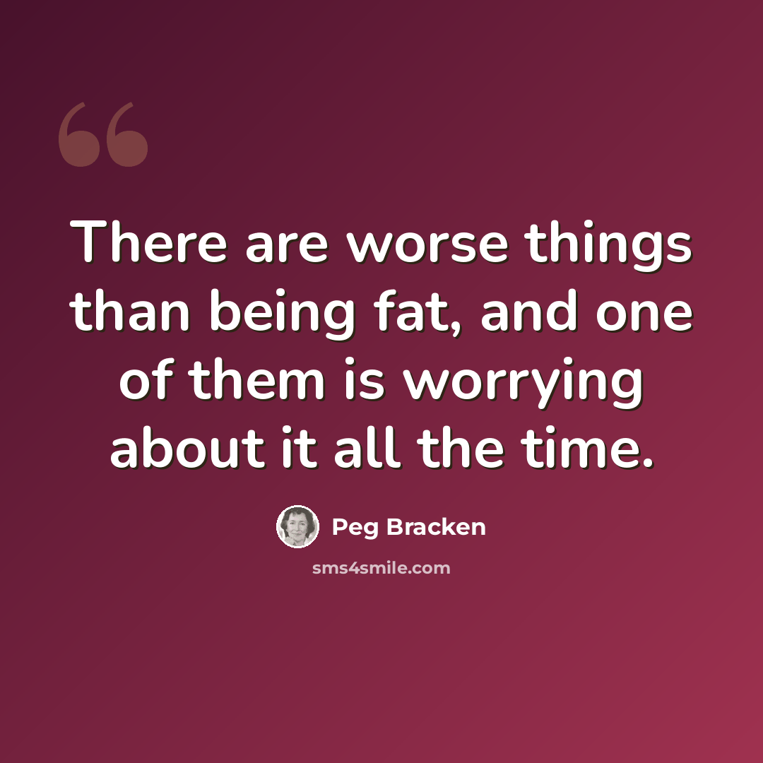 “There are worse things than being fat, and one of them is worrying about it all the time.” quote by Peg Bracken
