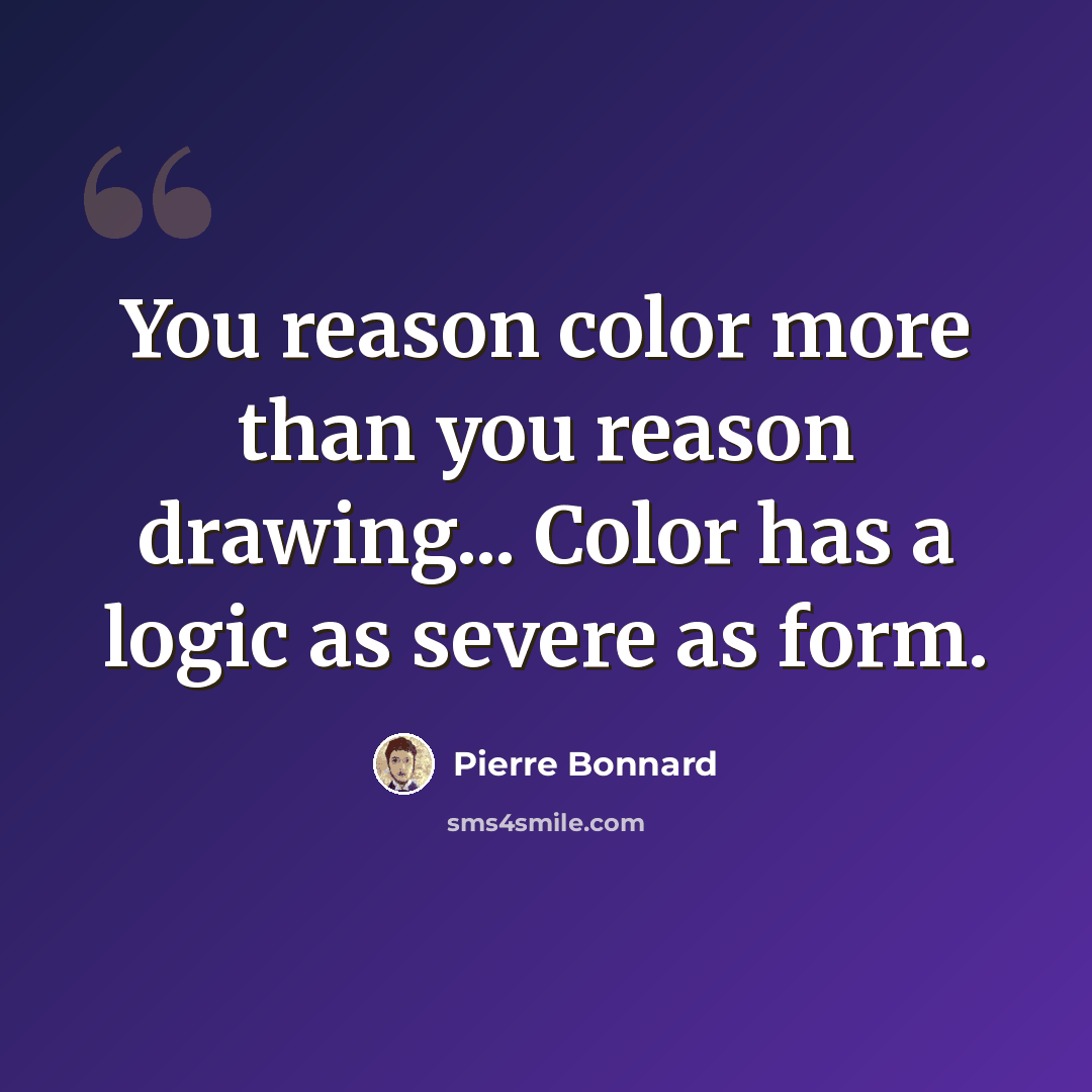 “You reason color more than you reason drawing... Color has a logic as severe as form.” quote by Pierre Bonnard