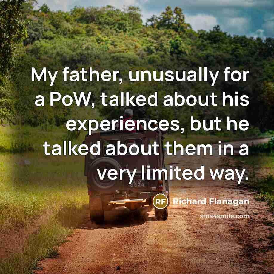“My father, unusually for a PoW, talked about his experiences, but he talked about them in a very limited way.” quote by Richard Flanagan