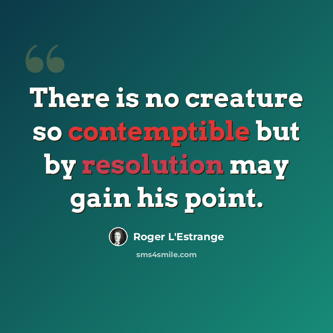 “There is no creature so contemptible but by resolution may gain his point.” quote by Roger L'Estrange