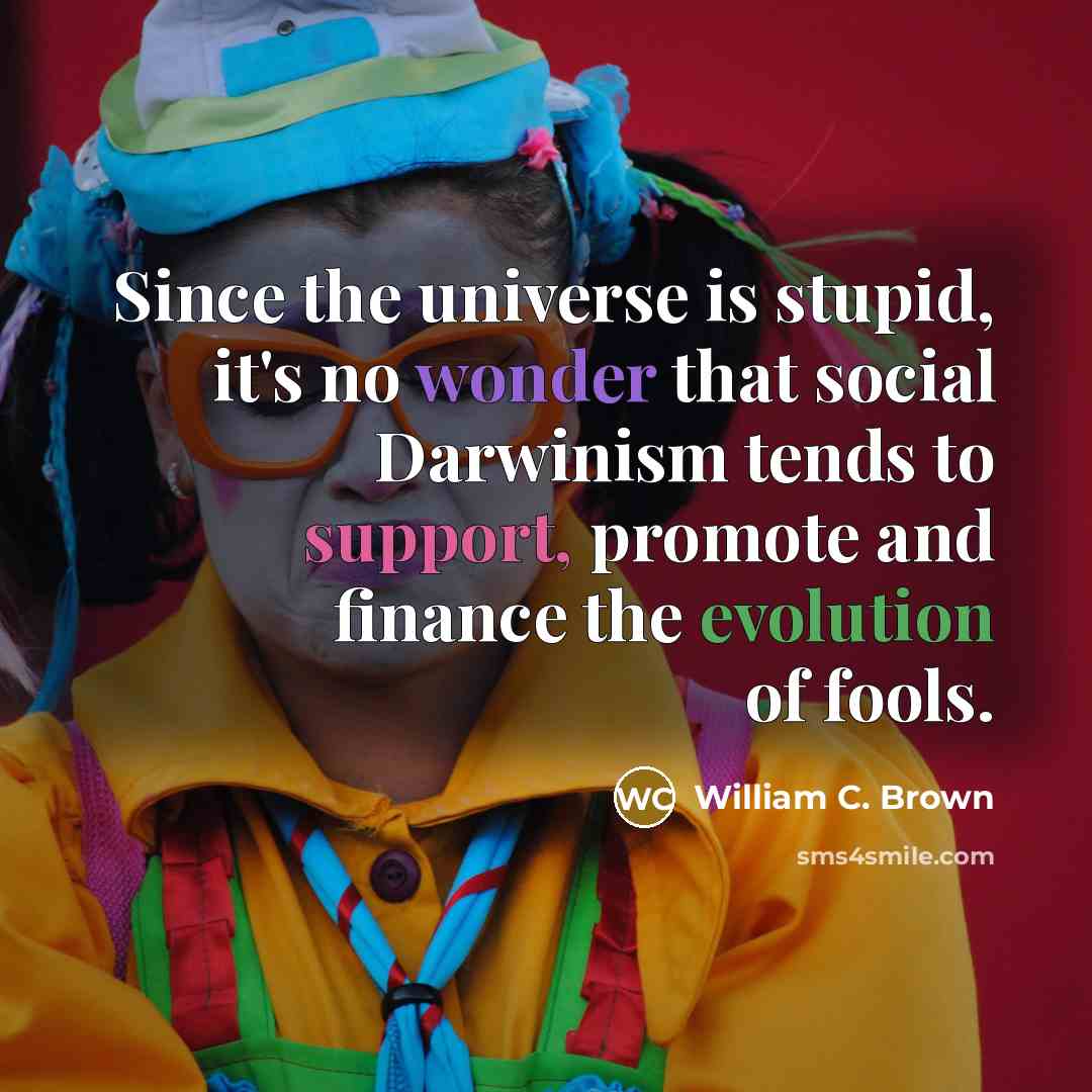 “Since the universe is stupid, it's no wonder that social Darwinism tends to support, promote and finance the evolution of fools.” quote by William C. Brown