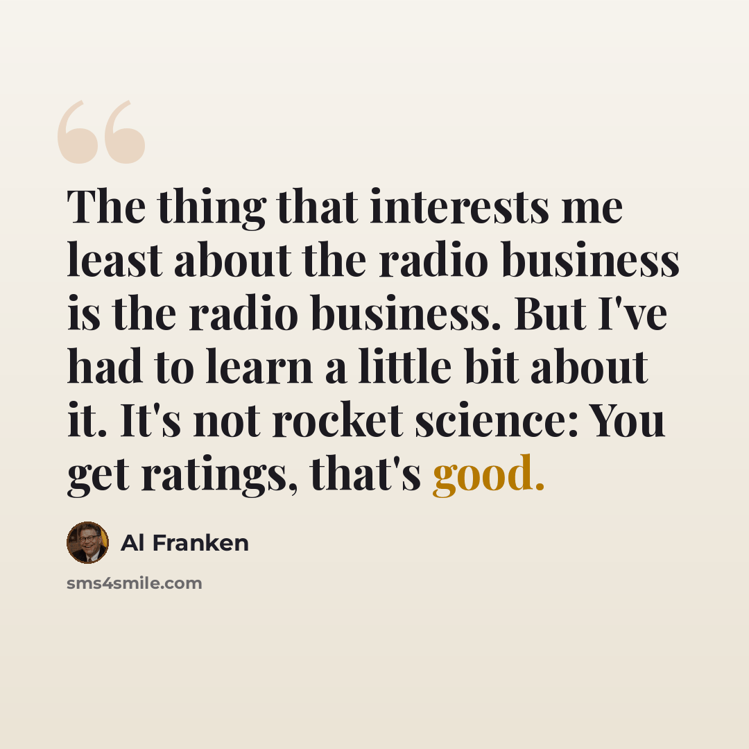“The thing that interests me least about the radio business is the radio business. But I've had to learn a little bit about it. It's not rocket science: You get ratings, that's good.” quote by Al Franken