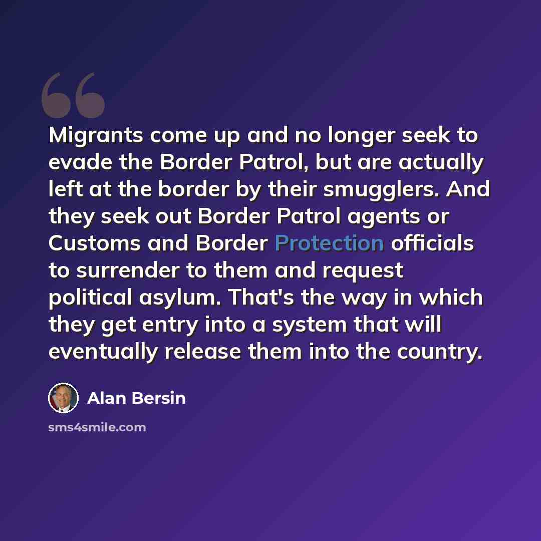 “Migrants come up and no longer seek to evade the Border Patrol, but are actually left at the border by their smugglers. And they seek out Border Patrol agents or Customs and Border Protection officials to surrender to them and request political asylum. That's the way in which they get entry into a…” quote by Alan Bersin