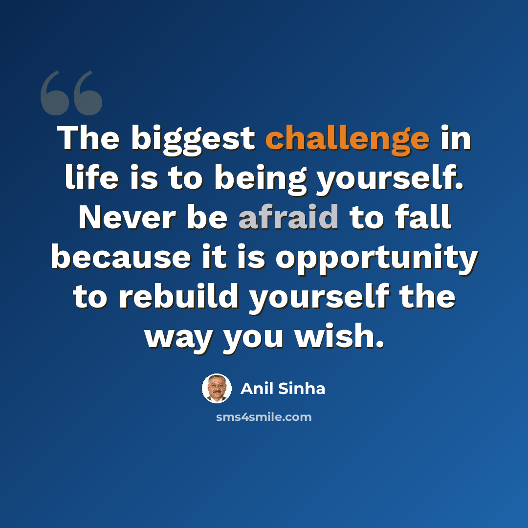 “The biggest challenge in life is to being yourself. Never be afraid to fall because it is opportunity to rebuild yourself the way you wish.” quote by Anil Sinha