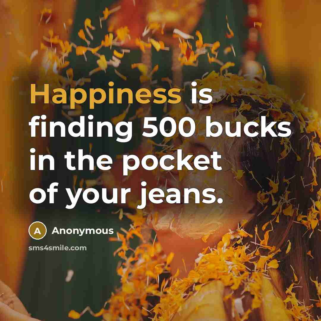 “Happiness is finding 500 bucks in the pocket of your jeans.” quote by Anonymous