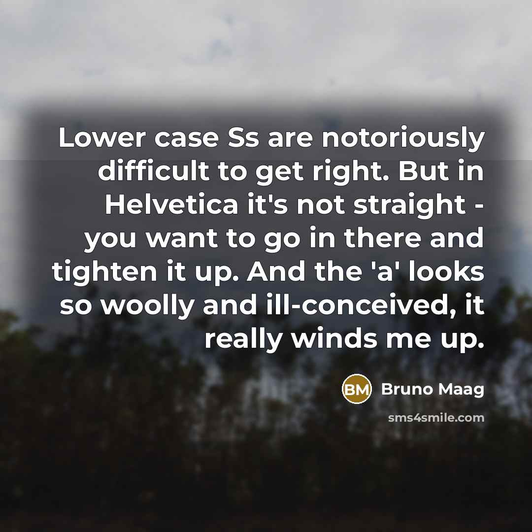 “Lower case Ss are notoriously difficult to get right. But in Helvetica it's not straight - you want to go in there and tighten it up. And the 'a' looks so woolly and ill-conceived, it really winds me up.” quote by Bruno Maag