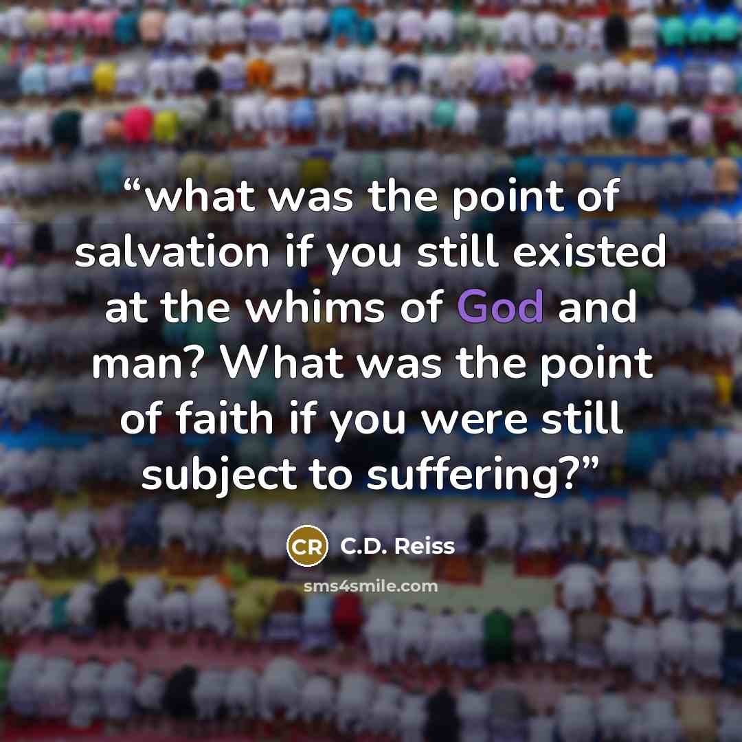 “what was the point of salvation if you still existed at the whims of God and man? What was the point of faith if you were still subject to suffering?” quote by C.D. Reiss