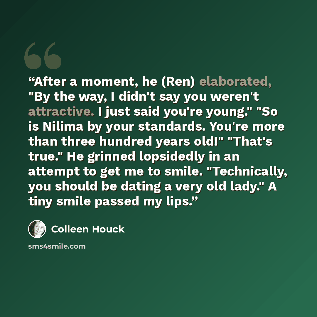“After a moment, he (Ren) elaborated, "By the way, I didn't say you weren't attractive. I just said you're young." "So is Nilima by your standards. You're more than three hundred years old!" "That's true." He grinned lopsidedly in an attempt to get me to smile. "Technically, you should be dating a…” quote by Colleen Houck