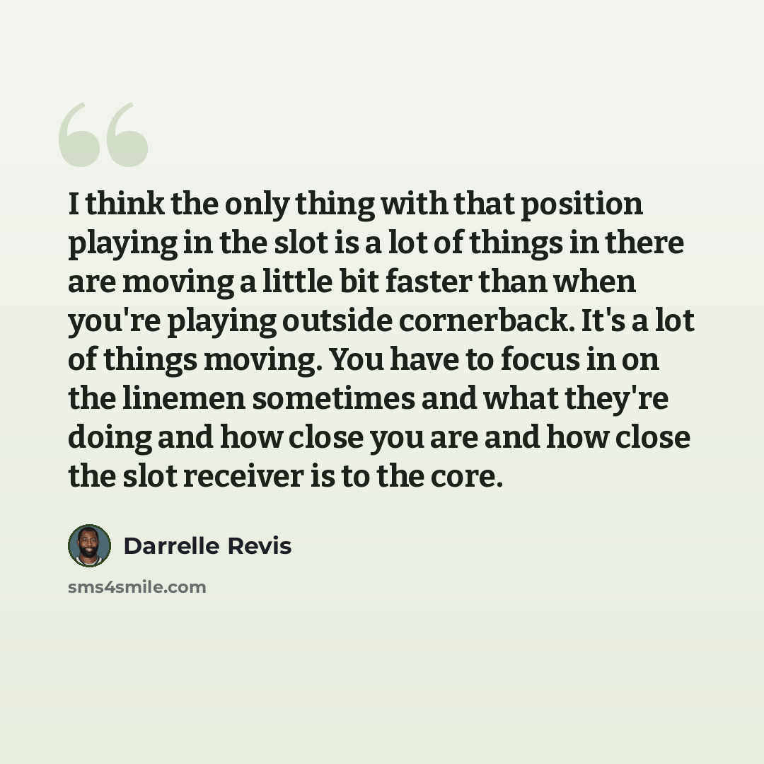 “I think the only thing with that position playing in the slot is a lot of things in there are moving a little bit faster than when you're playing outside cornerback. It's a lot of things moving. You have to focus in on the linemen sometimes and what they're doing and how close you are and how…” quote by Darrelle Revis
