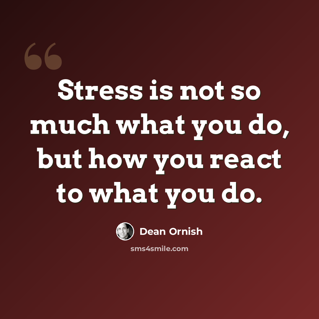 “Stress is not so much what you do, but how you react to what you do.” quote by Dean Ornish