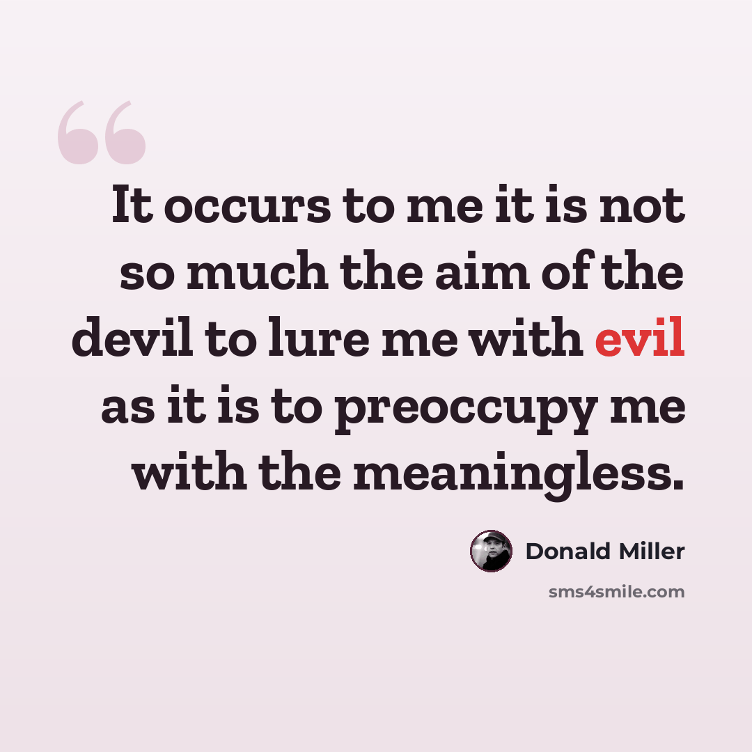 “It occurs to me it is not so much the aim of the devil to lure me with evil as it is to preoccupy me with the meaningless.” quote by Donald Miller