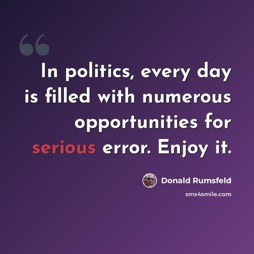 “In politics, every day is filled with numerous opportunities for serious error. Enjoy it.” quote by Donald Rumsfeld