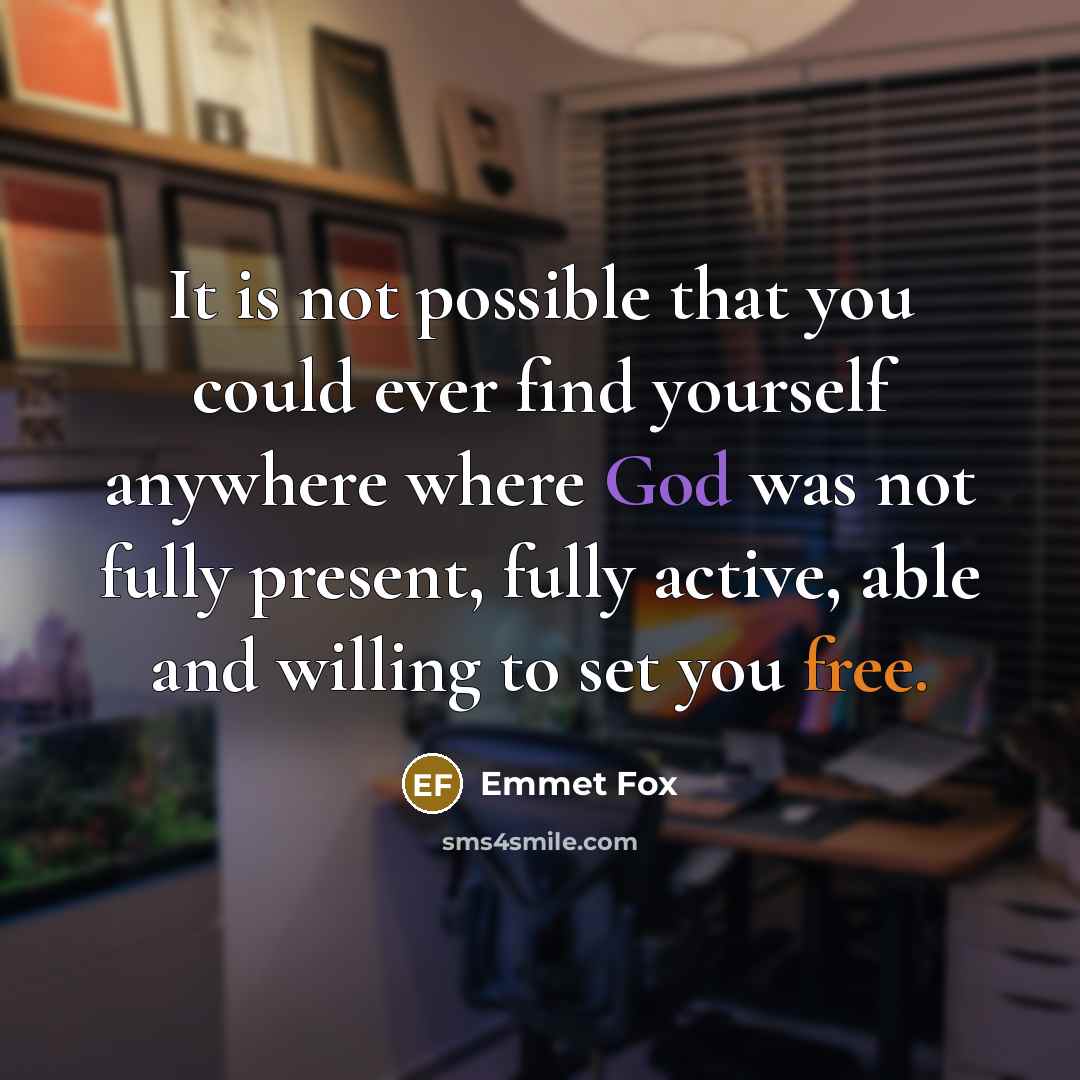 “It is not possible that you could ever find yourself anywhere where God was not fully present, fully active, able and willing to set you free.” quote by Emmet Fox