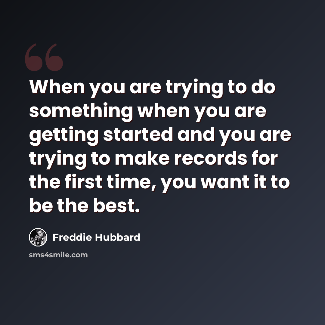 “When you are trying to do something when you are getting started and you are trying to make records for the first time, you want it to be the best.” quote by Freddie Hubbard