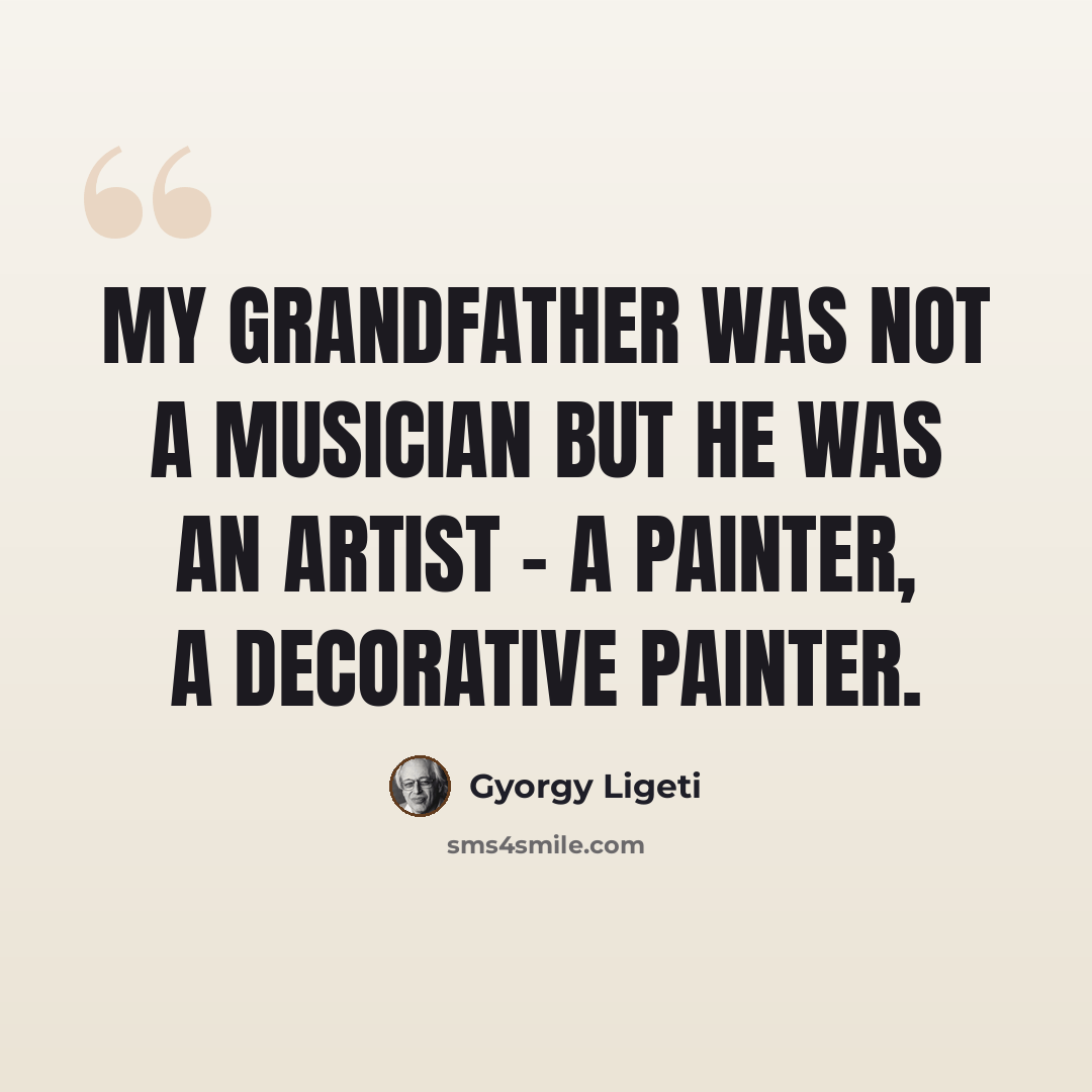 “My grandfather was not a musician but he was an artist - a painter, a decorative painter.” quote by Gyorgy Ligeti