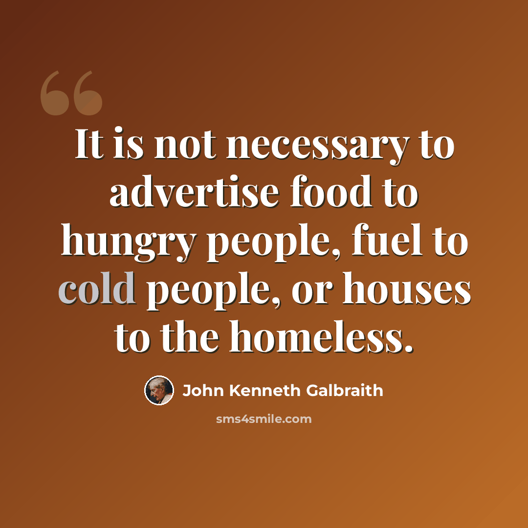 “It is not necessary to advertise food to hungry people, fuel to cold people, or houses to the homeless.” quote by John Kenneth Galbraith