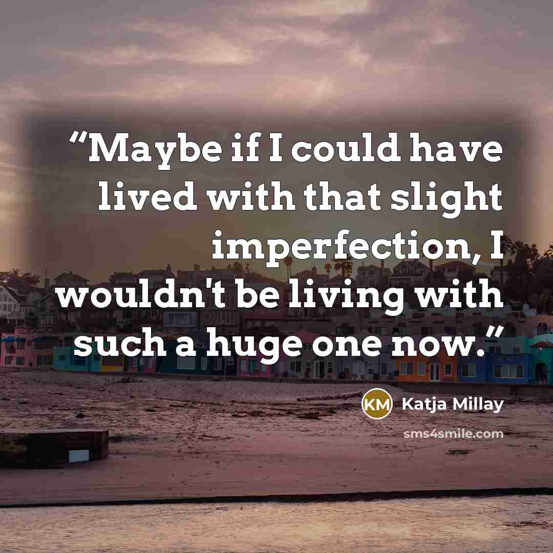 “Maybe if I could have lived with that slight imperfection, I wouldn't be living with such a huge one now.” quote by Katja Millay