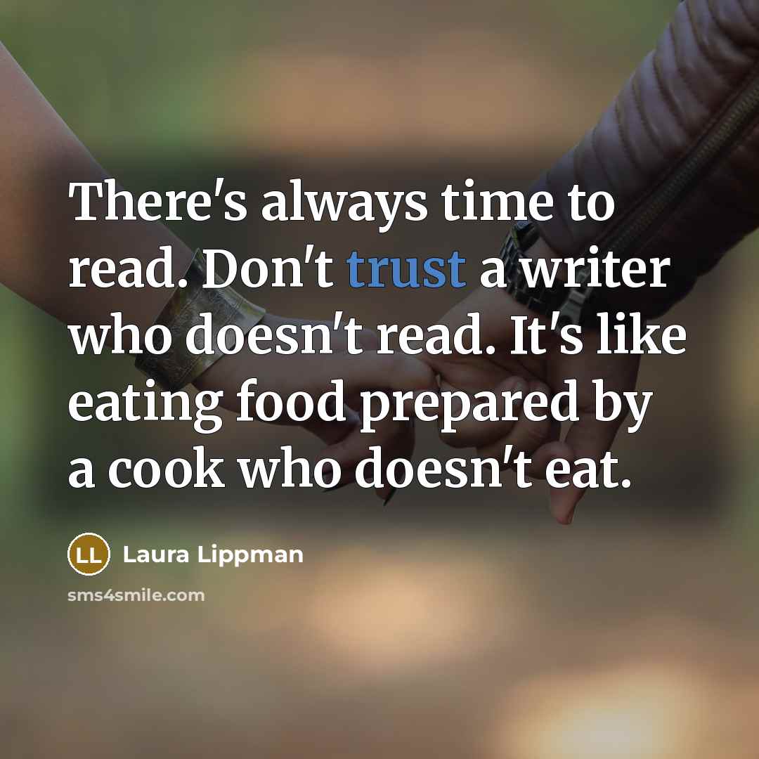 “There's always time to read. Don't trust a writer who doesn't read. It's like eating food prepared by a cook who doesn't eat.” quote by Laura Lippman