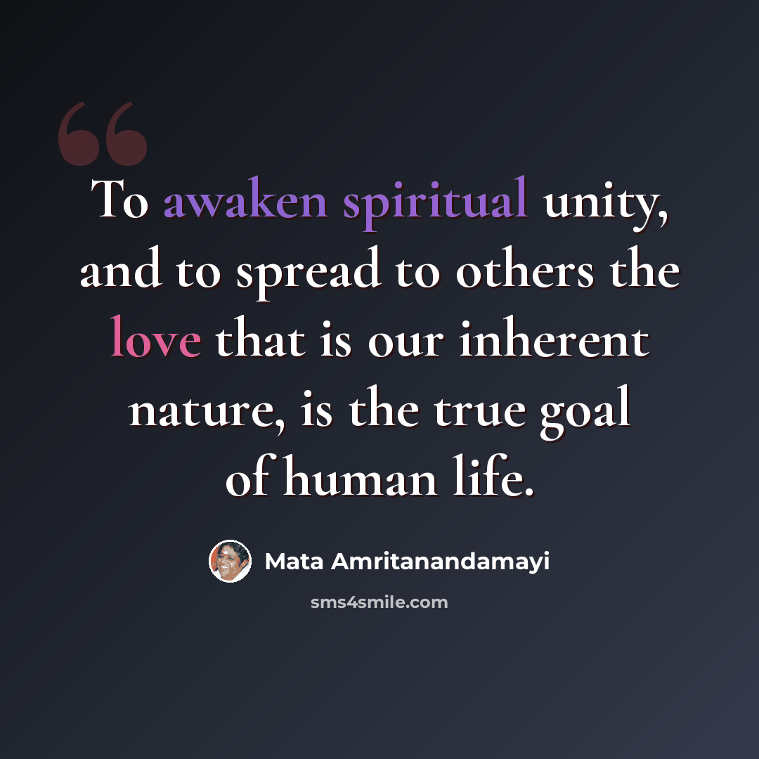 “To awaken spiritual unity, and to spread to others the love that is our inherent nature, is the true goal of human life.” quote by Mata Amritanandamayi