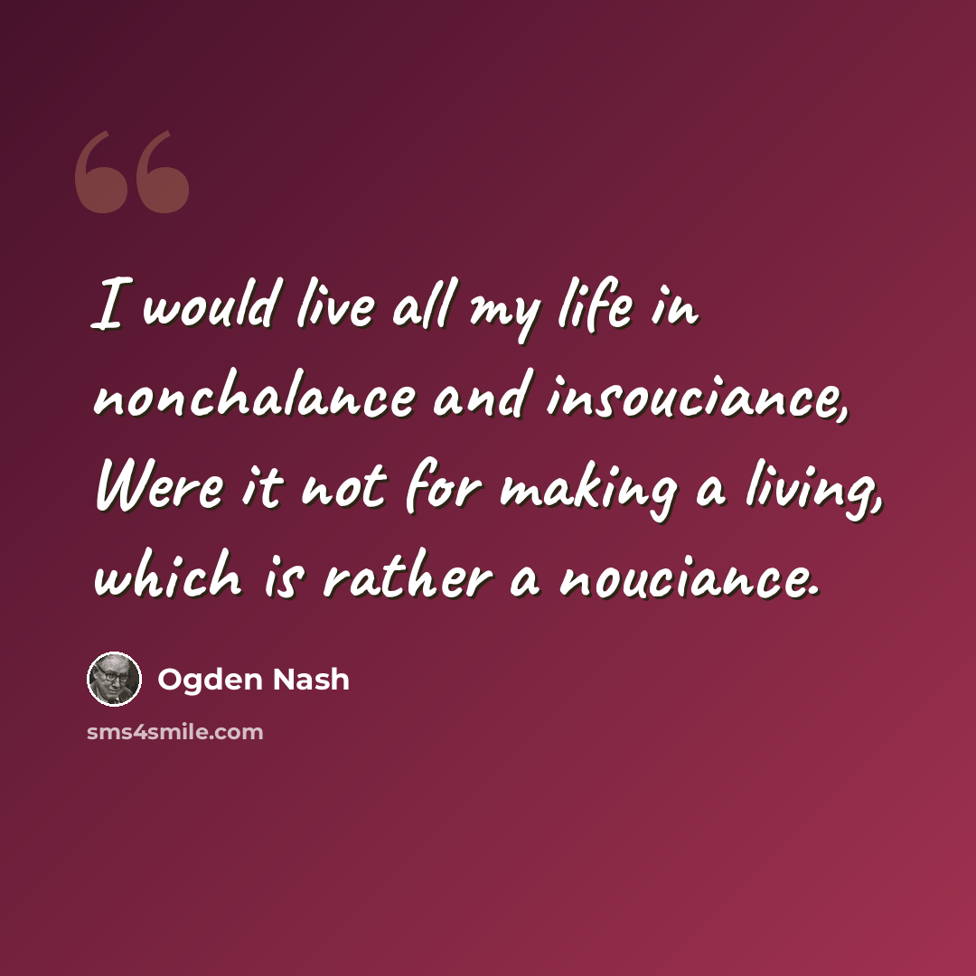 “I would live all my life in nonchalance and insouciance, Were it not for making a living, which is rather a nouciance.” quote by Ogden Nash