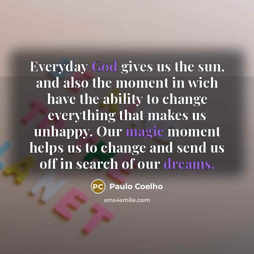 “Everyday God gives us the sun, and also the moment in wich have the ability to change everything that makes us unhappy. Our magic moment helps us to change and send us off in search of our dreams.” quote by Paulo Coelho