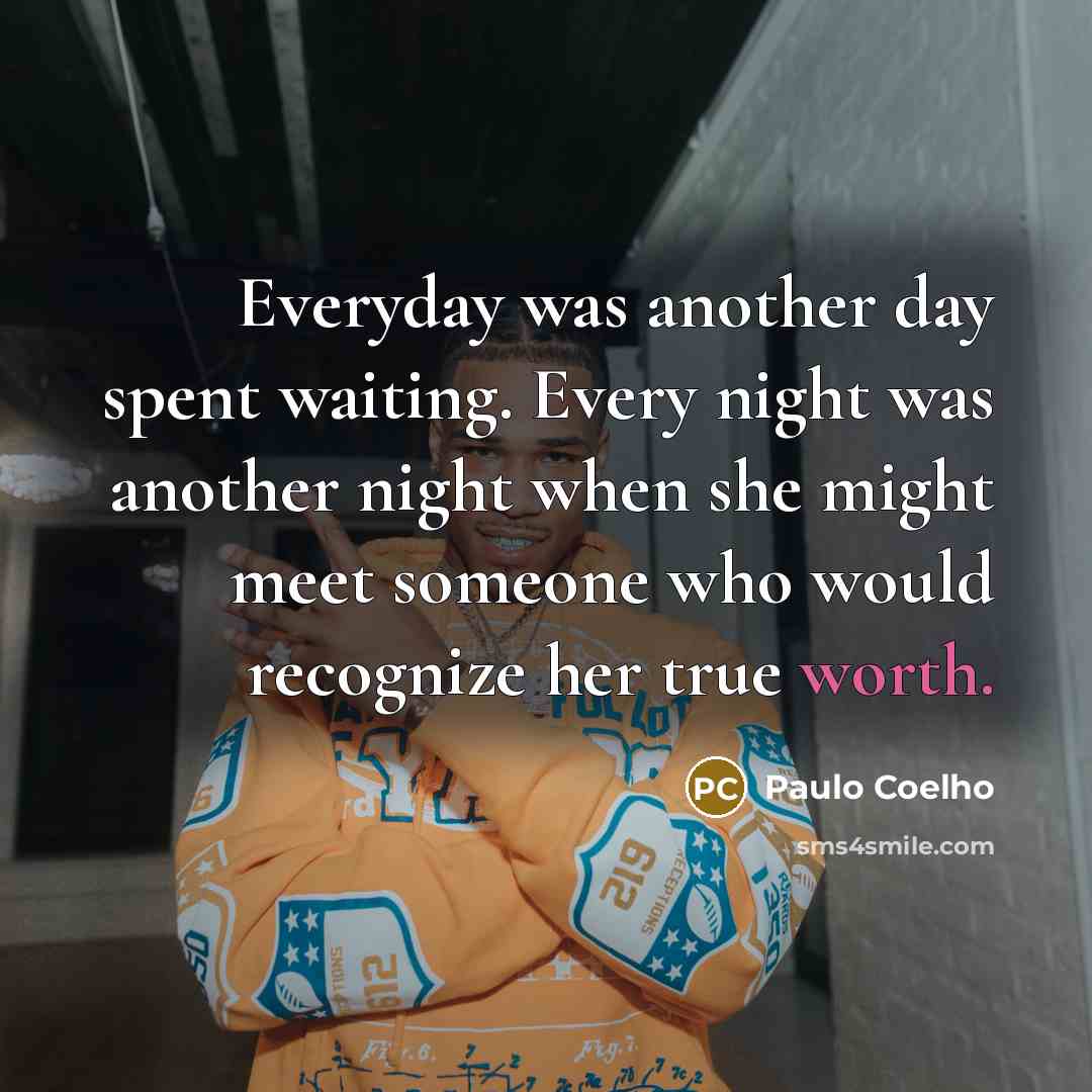 “Everyday was another day spent waiting. Every night was another night when she might meet someone who would recognize her true worth.” quote by Paulo Coelho