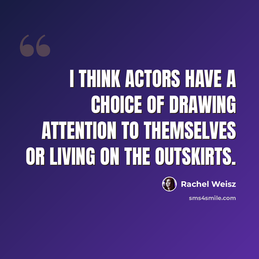 “I think actors have a choice of drawing attention to themselves or living on the outskirts.” quote by Rachel Weisz
