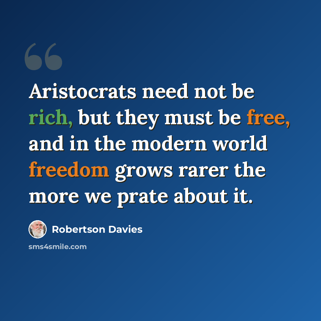 “Aristocrats need not be rich, but they must be free, and in the modern world freedom grows rarer the more we prate about it.” quote by Robertson Davies