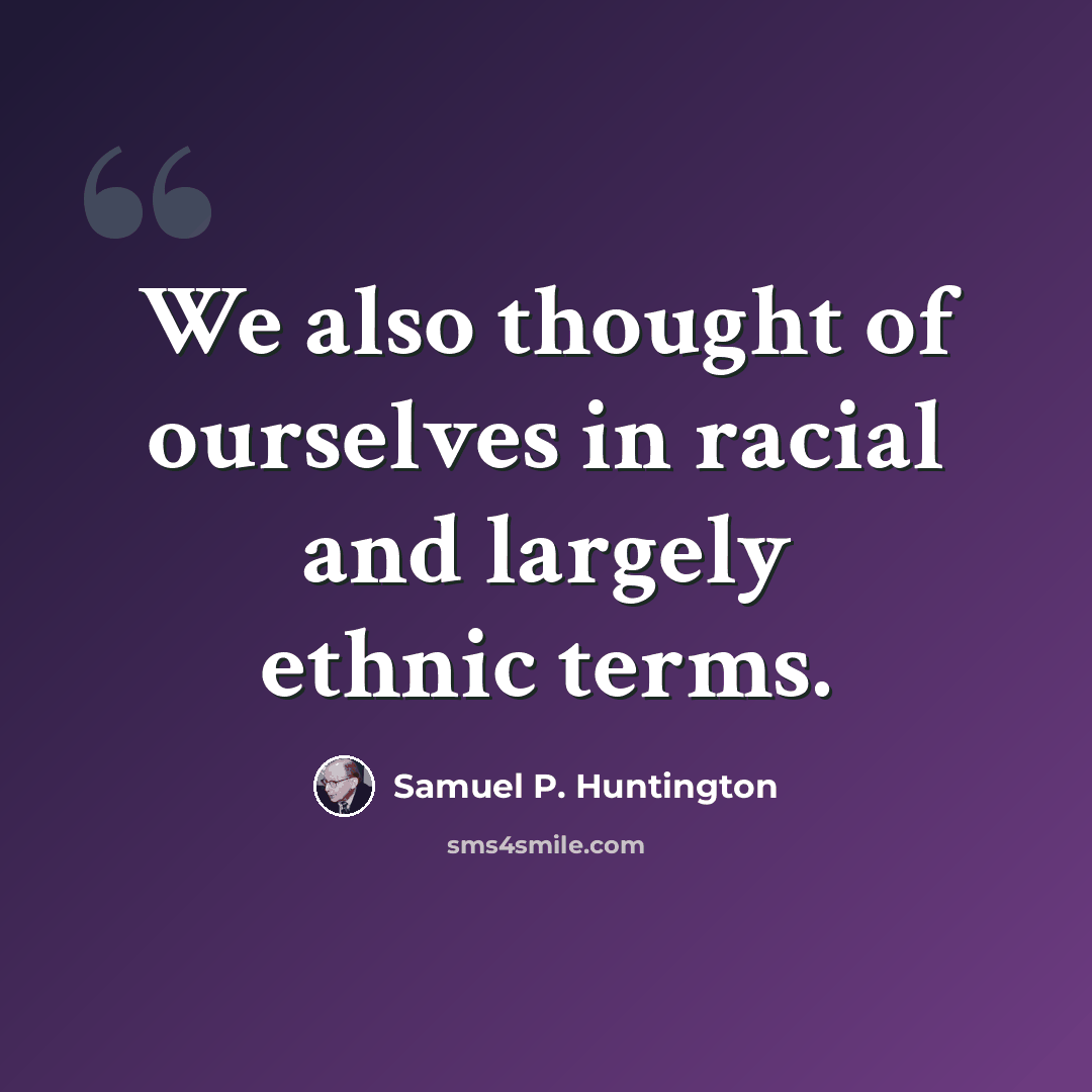 “We also thought of ourselves in racial and largely ethnic terms.” quote by Samuel P. Huntington