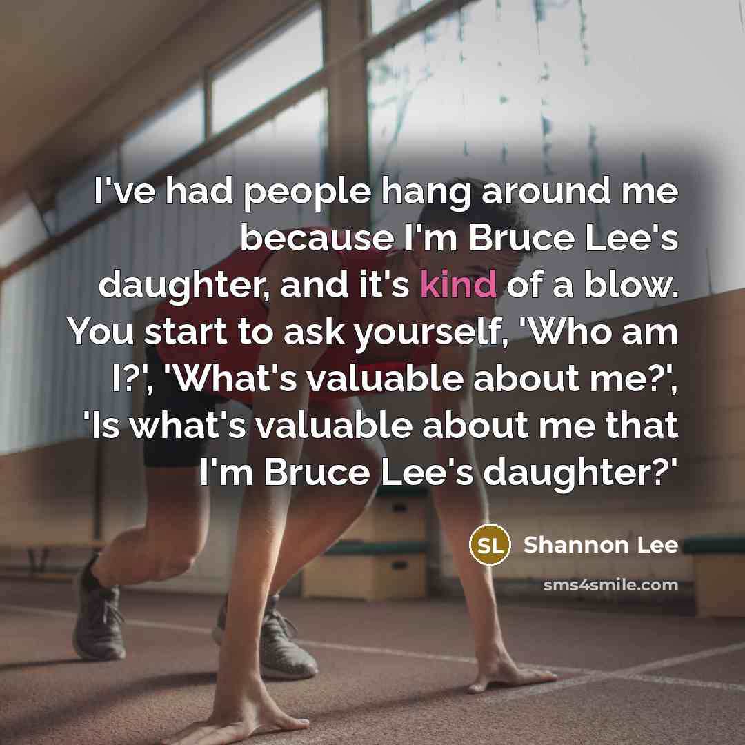 “I've had people hang around me because I'm Bruce Lee's daughter, and it's kind of a blow. You start to ask yourself, 'Who am I?', 'What's valuable about me?', 'Is what's valuable about me that I'm Bruce Lee's daughter?'” quote by Shannon Lee