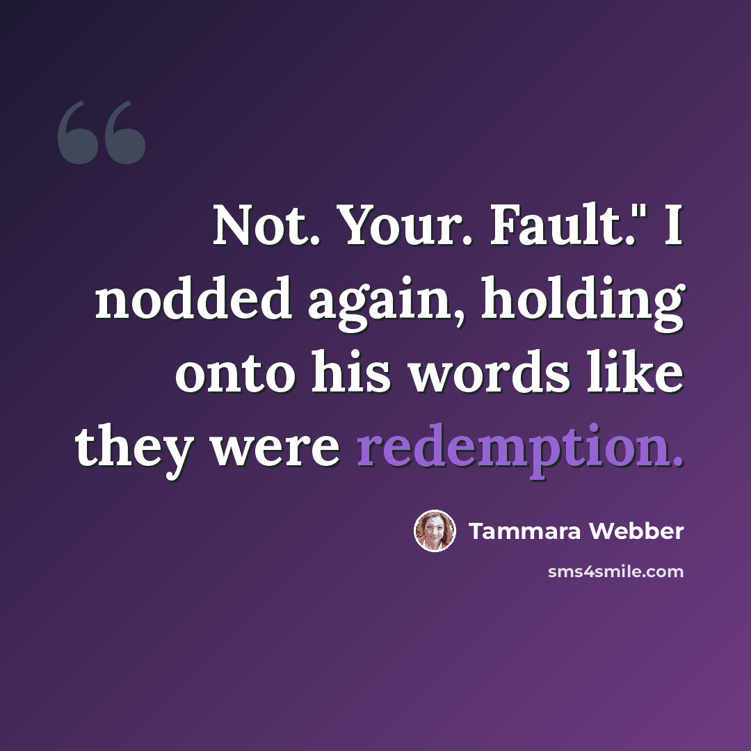 “Not. Your. Fault." I nodded again, holding onto his words like they were redemption.” quote by Tammara Webber