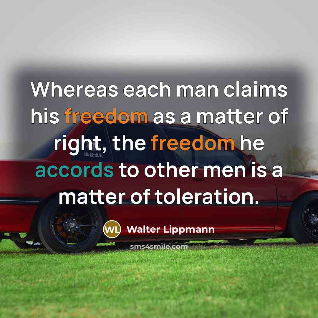 “Whereas each man claims his freedom as a matter of right, the freedom he accords to other men is a matter of toleration.” quote by Walter Lippmann