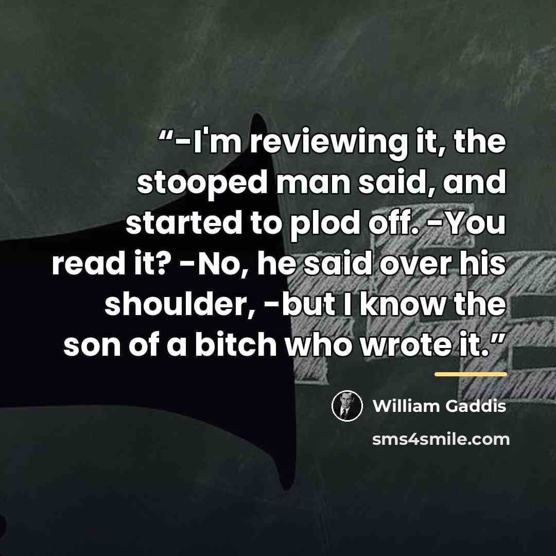 “-I'm reviewing it, the stooped man said, and started to plod off. -You read it? -No, he said over his shoulder, -but I know the son of a bitch who wrote it.” quote by William Gaddis