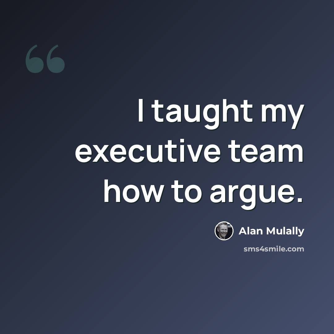“I taught my executive team how to argue.” quote by Alan Mulally