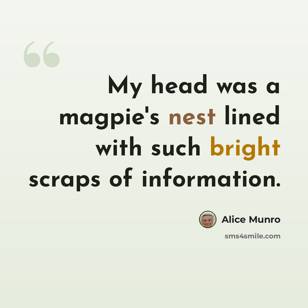 “My head was a magpie's nest lined with such bright scraps of information.” quote by Alice Munro