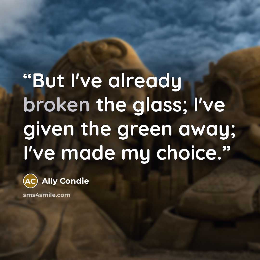 “But I've already broken the glass; I've given the green away; I've made my choice.” quote by Ally Condie