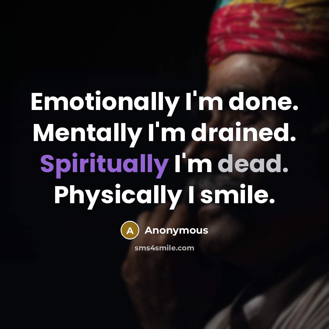 “Emotionally I'm done. Mentally I'm drained. Spiritually I'm dead. Physically I smile.” quote by Anonymous