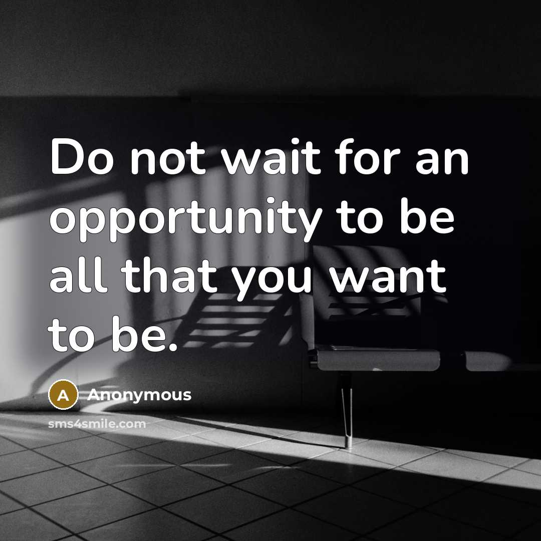 “Do not wait for an opportunity to be all that you want to be.” quote by Anonymous