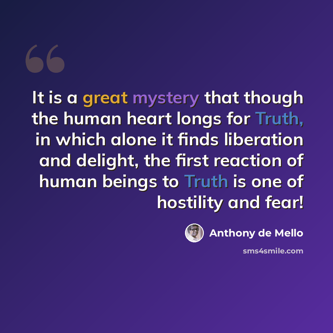“It is a great mystery that though the human heart longs for Truth, in which alone it finds liberation and delight, the first reaction of human beings to Truth is one of hostility and fear!” quote by Anthony de Mello
