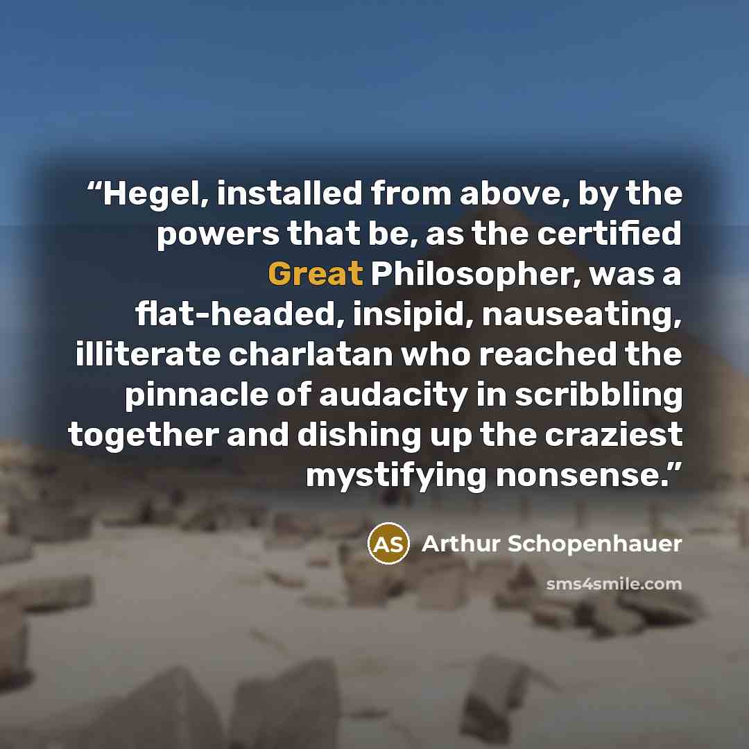 “Hegel, installed from above, by the powers that be, as the certified Great Philosopher, was a flat-headed, insipid, nauseating, illiterate charlatan who reached the pinnacle of audacity in scribbling together and dishing up the craziest mystifying nonsense.” quote by Arthur Schopenhauer