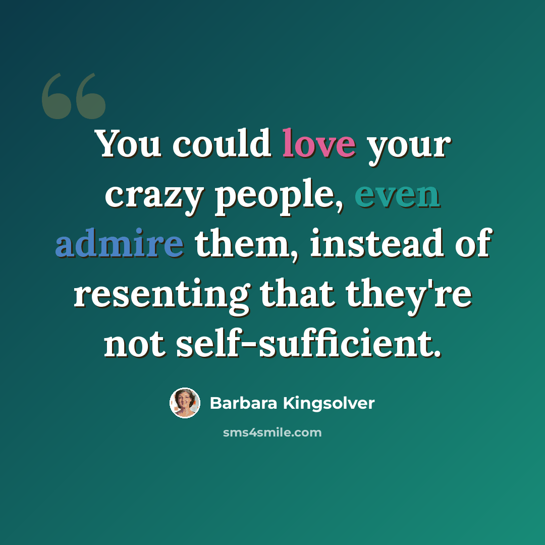 “You could love your crazy people, even admire them, instead of resenting that they're not self-sufficient.” quote by Barbara Kingsolver