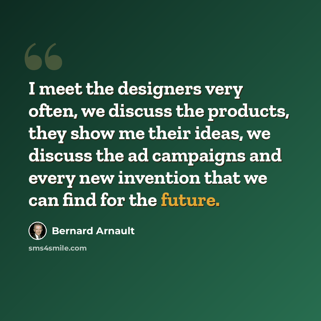 “I meet the designers very often, we discuss the products, they show me their ideas, we discuss the ad campaigns and every new invention that we can find for the future.” quote by Bernard Arnault