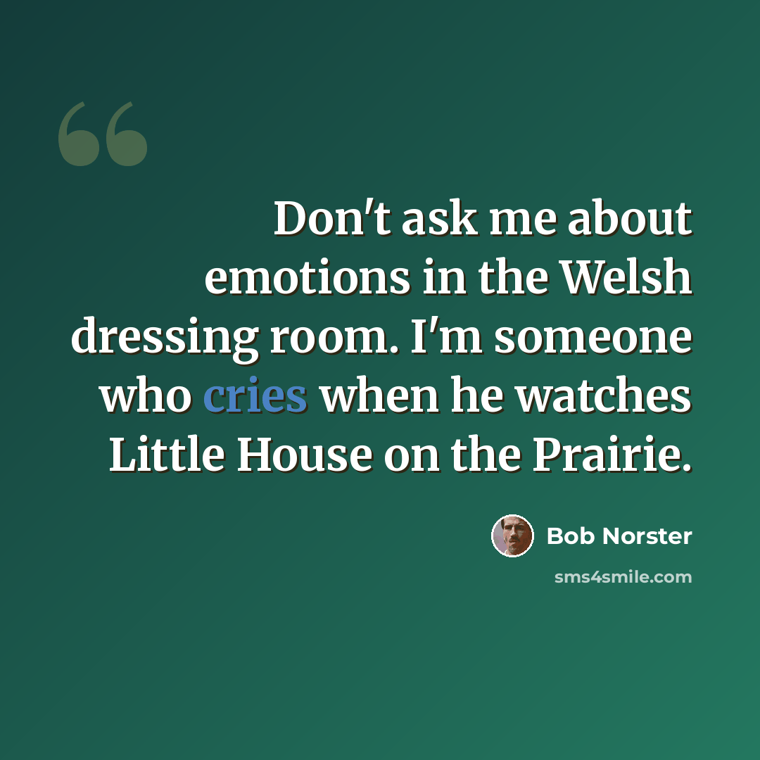 “Don't ask me about emotions in the Welsh dressing room. I'm someone who cries when he watches Little House on the Prairie.” quote by Bob Norster