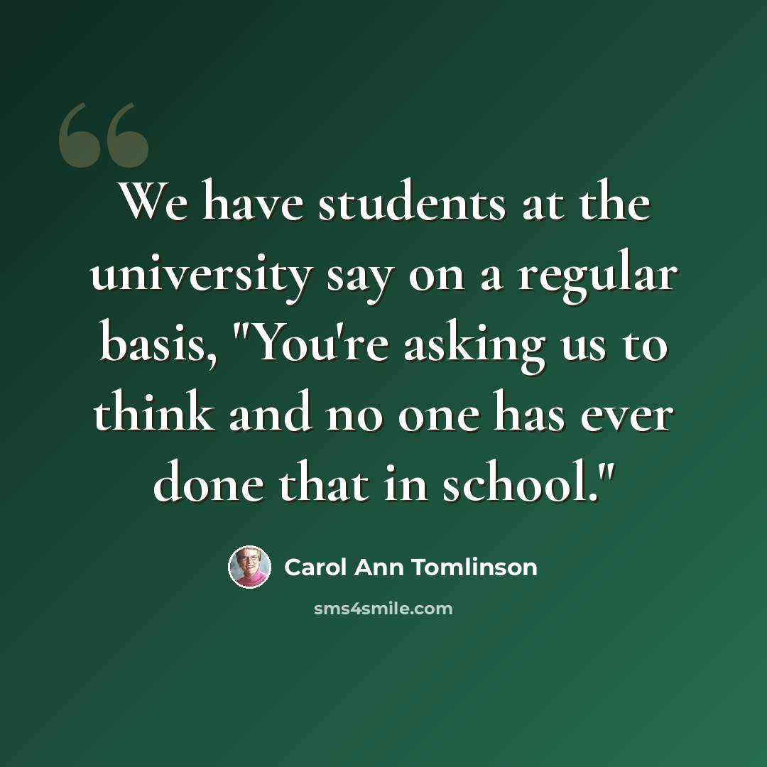 “We have students at the university say on a regular basis, "You're asking us to think and no one has ever done that in school."” quote by Carol Ann Tomlinson
